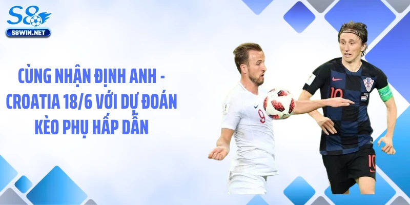 Cùng nhận định Anh - Croatia 18/6 với dự đoán kèo phụ hấp dẫn